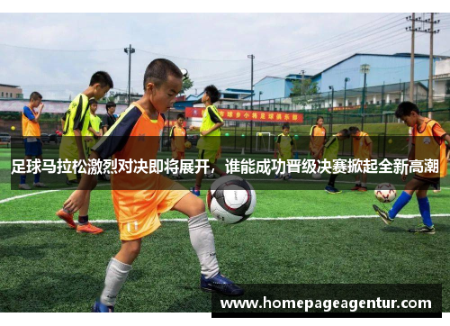 足球马拉松激烈对决即将展开，谁能成功晋级决赛掀起全新高潮