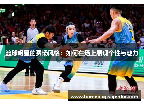 篮球明星的赛场风格：如何在场上展现个性与魅力